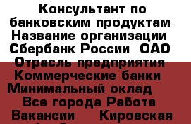 Консультант по банковским продуктам › Название организации ­ Сбербанк России, ОАО › Отрасль предприятия ­ Коммерческие банки › Минимальный оклад ­ 1 - Все города Работа » Вакансии   . Кировская обл.,Захарищево п.